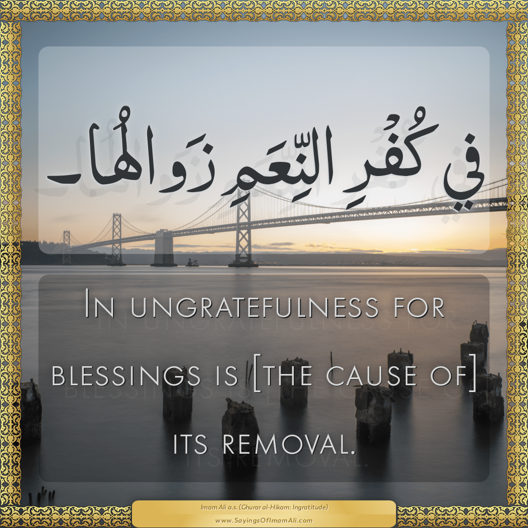 In ungratefulness for blessings is [the cause of] its removal.